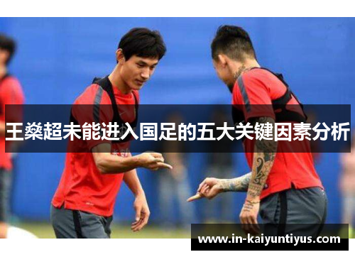 王燊超未能进入国足的五大关键因素分析