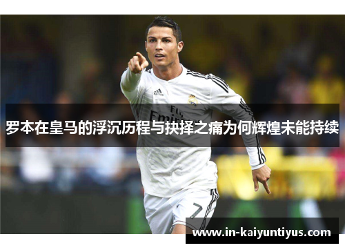 罗本在皇马的浮沉历程与抉择之痛为何辉煌未能持续