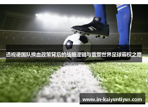 透视德国队换血政策背后的战略逻辑与重塑世界足球霸权之路