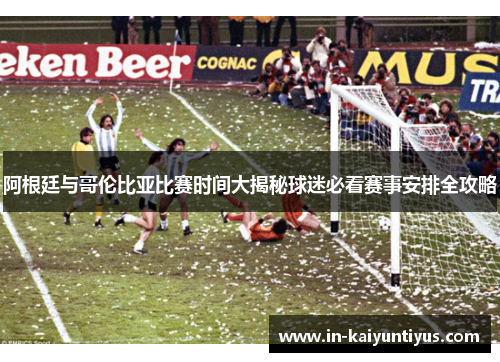 阿根廷与哥伦比亚比赛时间大揭秘球迷必看赛事安排全攻略