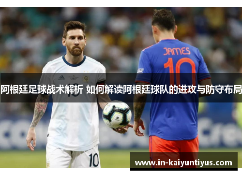 阿根廷足球战术解析 如何解读阿根廷球队的进攻与防守布局