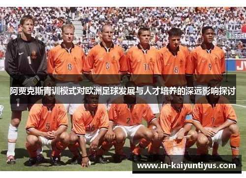 阿贾克斯青训模式对欧洲足球发展与人才培养的深远影响探讨