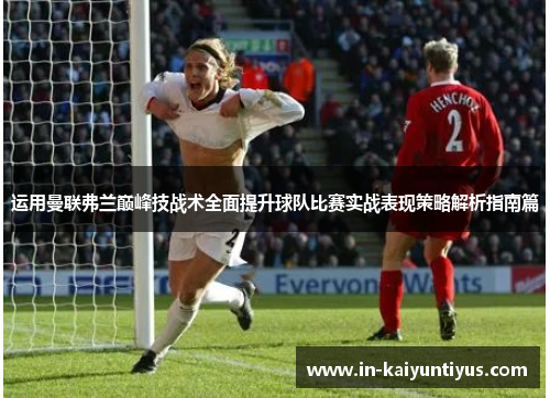 运用曼联弗兰巅峰技战术全面提升球队比赛实战表现策略解析指南篇