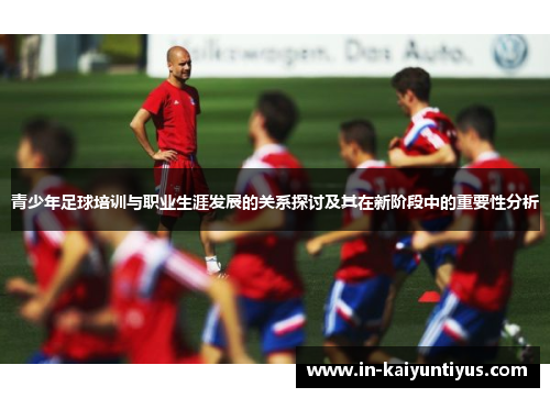 青少年足球培训与职业生涯发展的关系探讨及其在新阶段中的重要性分析