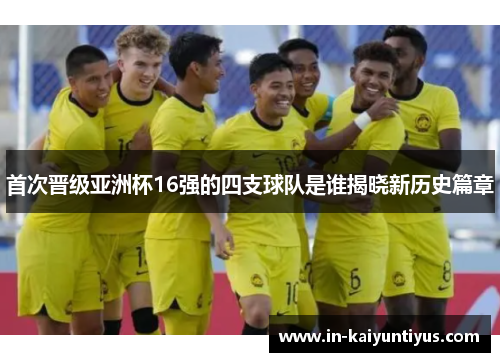 首次晋级亚洲杯16强的四支球队是谁揭晓新历史篇章