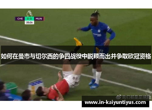 如何在曼市与切尔西的争四战役中脱颖而出并争取欧冠资格