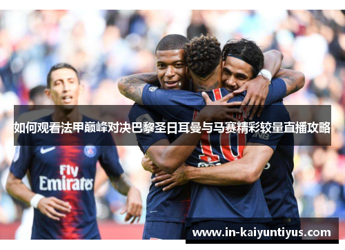 如何观看法甲巅峰对决巴黎圣日耳曼与马赛精彩较量直播攻略