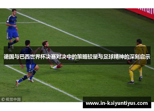 德国与巴西世界杯决赛对决中的策略较量与足球精神的深刻启示