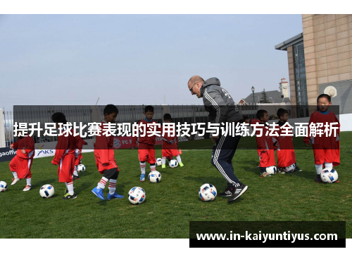 提升足球比赛表现的实用技巧与训练方法全面解析
