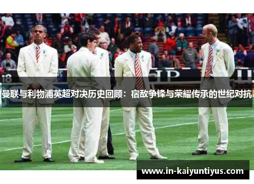 曼联与利物浦英超对决历史回顾:宿敌争锋与荣耀传承的世纪对抗 曼联与利物浦英超对决历史回顾:宿敌争锋与荣耀传承的世纪对抗