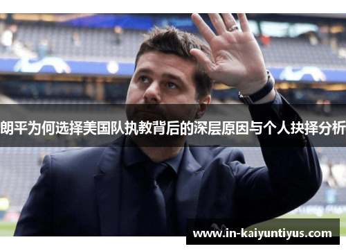 朗平为何选择美国队执教背后的深层原因与个人抉择分析 朗平为何选择美国队执教背后的深层原因与个人抉择分析