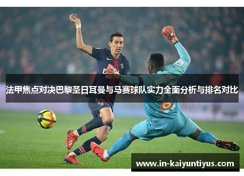 法甲焦点对决巴黎圣日耳曼与马赛球队实力全面分析与排名对比 法甲焦点对决巴黎圣日耳曼与马赛球队实力全面分析与排名对比