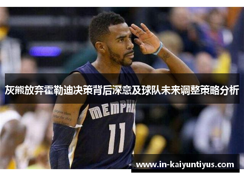 灰熊放弃霍勒迪决策背后深意及球队未来调整策略分析