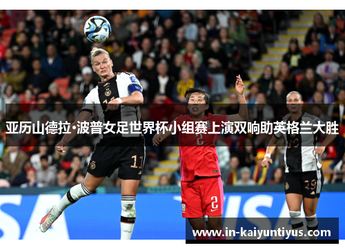 亚历山德拉·波普女足世界杯小组赛上演双响助英格兰大胜