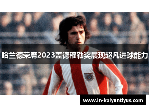 哈兰德荣膺2023盖德穆勒奖展现超凡进球能力