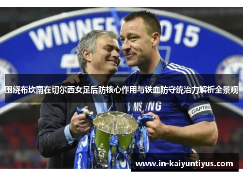 围绕布坎南在切尔西女足后防核心作用与铁血防守统治力解析全景观