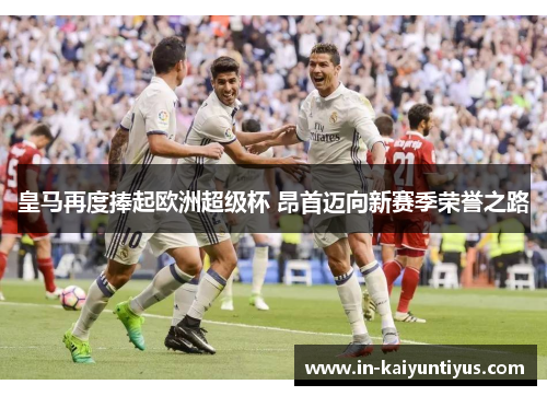 皇马再度捧起欧洲超级杯 昂首迈向新赛季荣誉之路