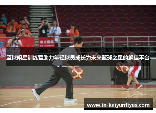 篮球明星训练营助力年轻球员成长为未来篮球之星的绝佳平台