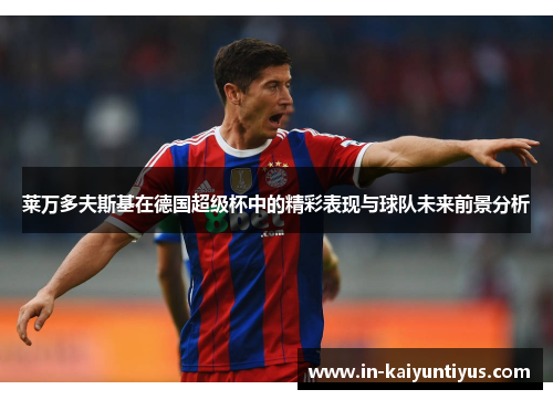 莱万多夫斯基在德国超级杯中的精彩表现与球队未来前景分析