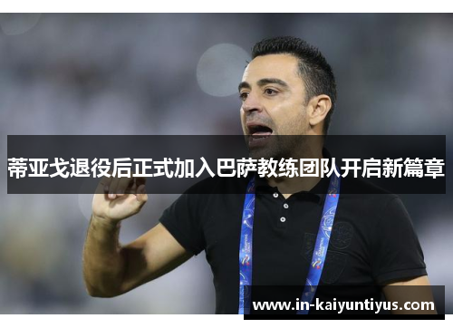 蒂亚戈退役后正式加入巴萨教练团队开启新篇章