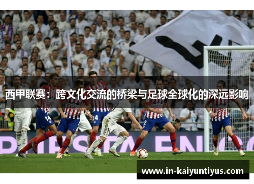 西甲联赛：跨文化交流的桥梁与足球全球化的深远影响